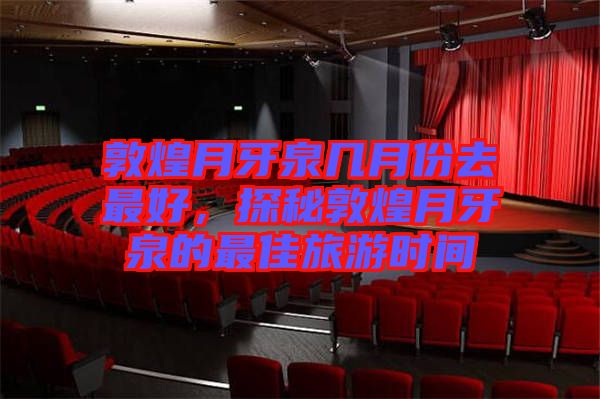 敦煌月牙泉幾月份去最好，探秘敦煌月牙泉的最佳旅游時(shí)間