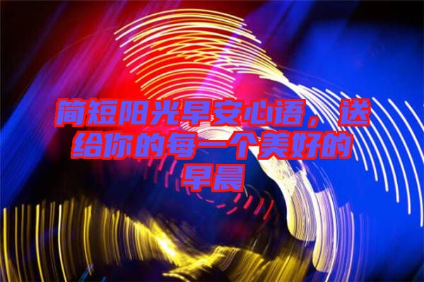 簡(jiǎn)短陽光早安心語，送給你的每一個(gè)美好的早晨