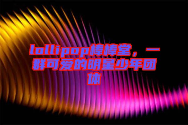 lollipop棒棒堂，一群可愛的明星少年團(tuán)體