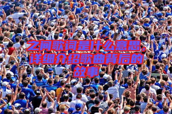 之間歌詞是什么意思，詳細介紹歌曲背后的故事