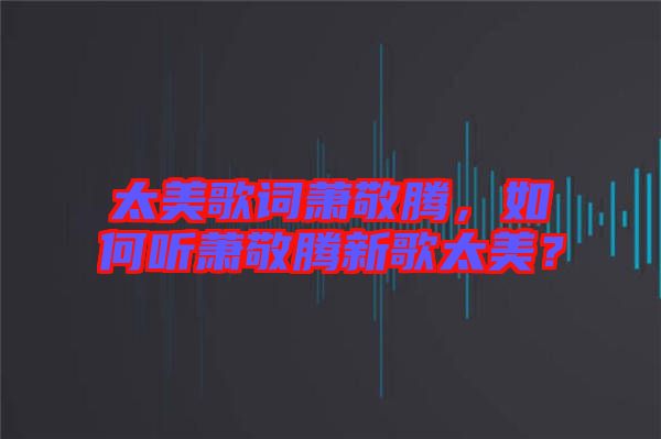 太美歌詞蕭敬騰，如何聽蕭敬騰新歌太美？