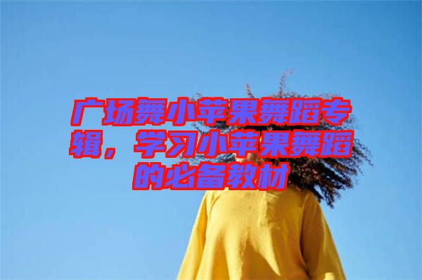 廣場舞小蘋果舞蹈專輯，學習小蘋果舞蹈的必備教材
