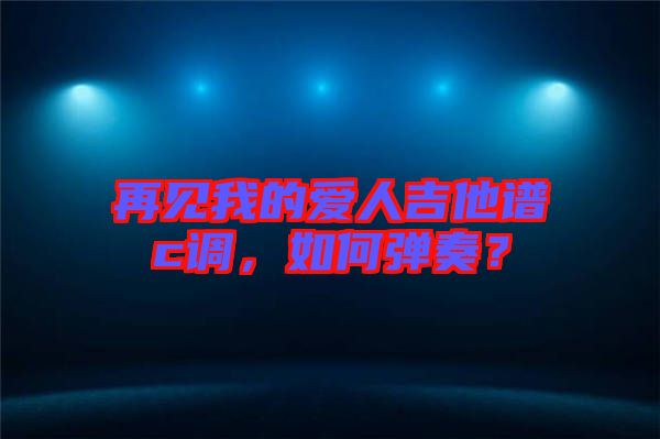 再見我的愛人吉他譜c調，如何彈奏？