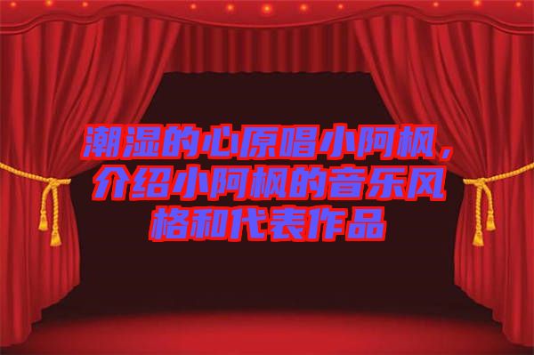 潮濕的心原唱小阿楓，介紹小阿楓的音樂風(fēng)格和代表作品