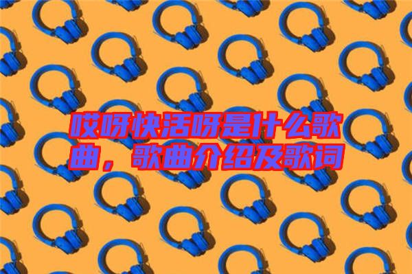 哎呀快活呀是什么歌曲，歌曲介紹及歌詞