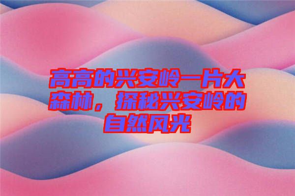 高高的興安嶺一片大森林，探秘興安嶺的自然風(fēng)光