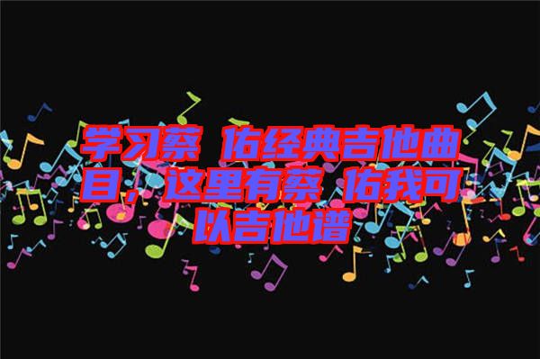 學(xué)習(xí)蔡旻佑經(jīng)典吉他曲目，這里有蔡旻佑我可以吉他譜
