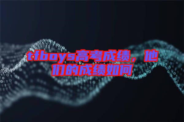 tfboys高考成績，他們的成績如何