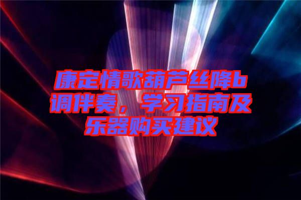 康定情歌葫蘆絲降b調(diào)伴奏，學習指南及樂器購買建議