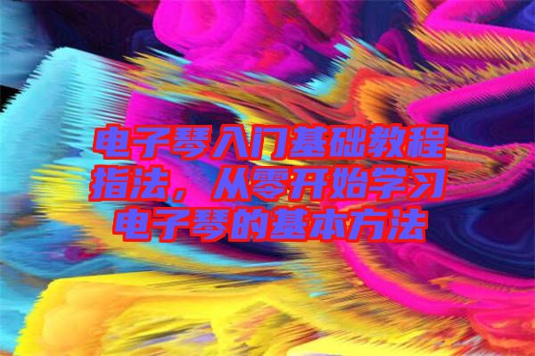 電子琴入門基礎教程指法，從零開始學習電子琴的基本方法