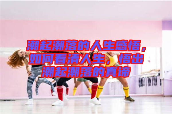 潮起潮落的人生感悟，如何看清人生，悟出潮起潮落的真諦