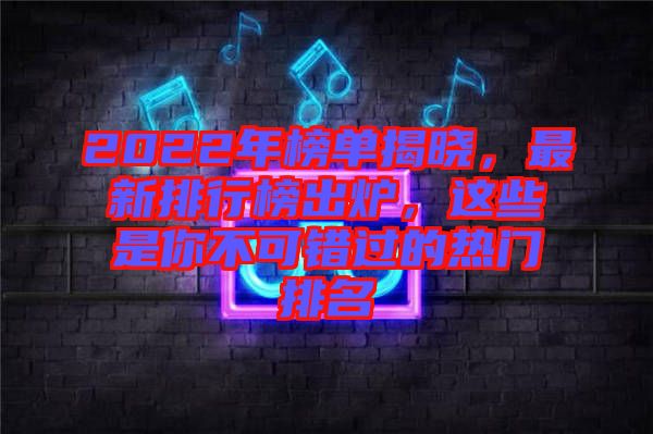 2022年榜單揭曉，最新排行榜出爐，這些是你不可錯(cuò)過的熱門排名