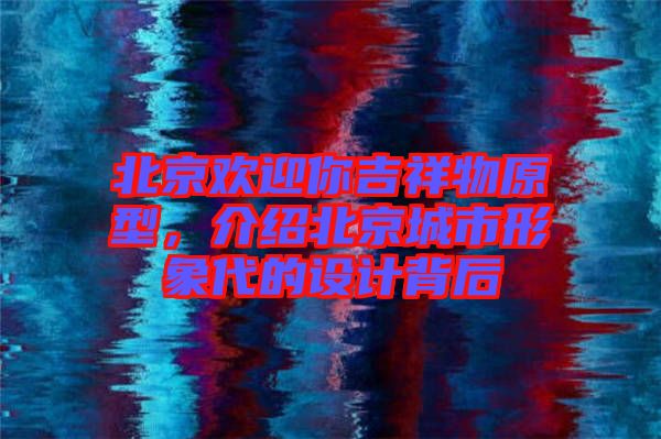 北京歡迎你吉祥物原型，介紹北京城市形象代的設(shè)計(jì)背后