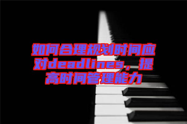 如何合理規(guī)劃時間應對deadlines，提高時間管理能力