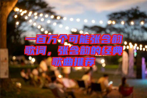 一百萬個(gè)可能張含韻歌詞，張含韻的經(jīng)典歌曲推薦