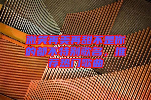 微笑再美再甜不是你的都不特別歌名，推薦熱門(mén)歌曲