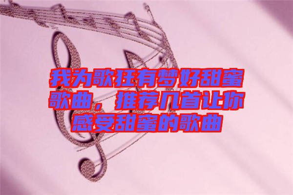 我為歌狂有夢(mèng)好甜蜜歌曲，推薦幾首讓你感受甜蜜的歌曲
