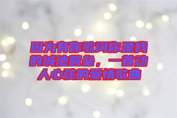 因為有你歌詞你是我的城池營壘，一首動人心弦的愛情歌曲