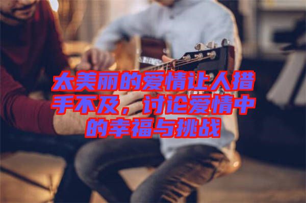 太美麗的愛情讓人措手不及，討論愛情中的幸福與挑戰(zhàn)