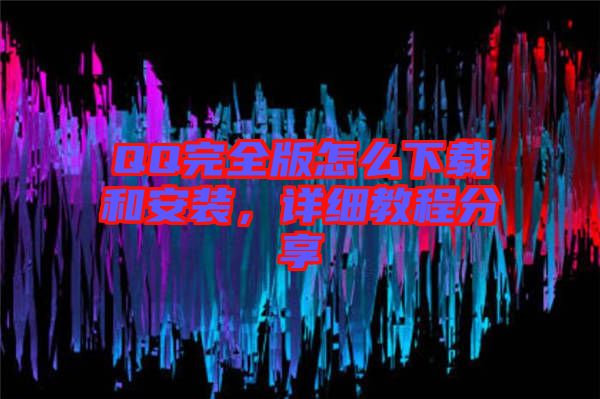 QQ完全版怎么下載和安裝，詳細(xì)教程分享