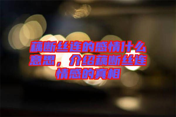 藕斷絲連的感情什么意思，介紹藕斷絲連情感的真相