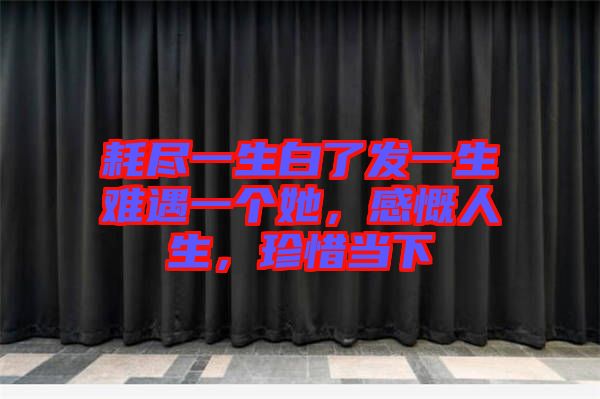 耗盡一生白了發(fā)一生難遇一個她，感慨人生，珍惜當(dāng)下