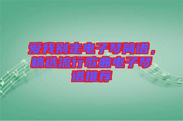愛(ài)我別走電子琴簡(jiǎn)譜，精選流行歌曲電子琴譜推薦