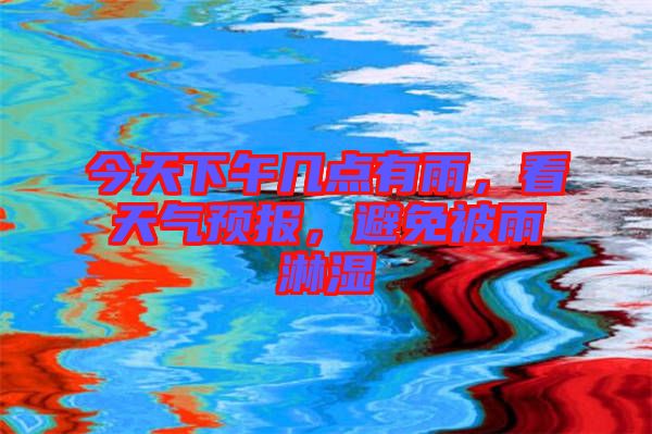 今天下午幾點(diǎn)有雨，看天氣預(yù)報(bào)，避免被雨淋濕