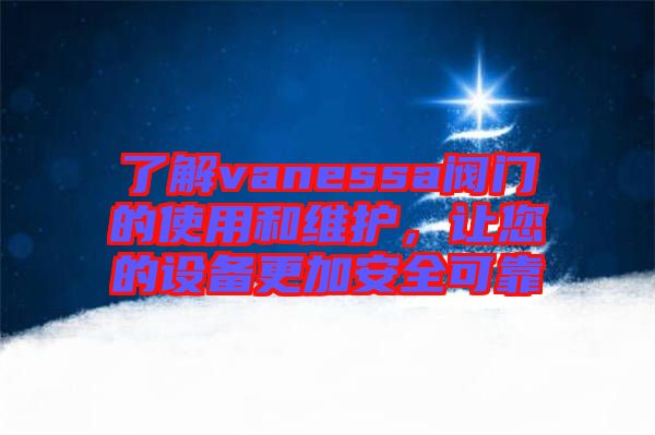 了解vanessa閥門的使用和維護，讓您的設備更加安全可靠