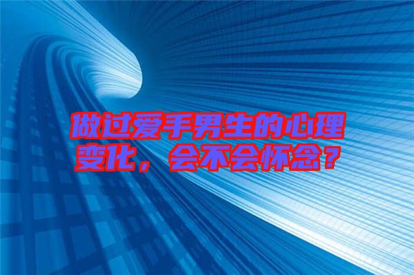 做過愛手男生的心理變化，會(huì)不會(huì)懷念？