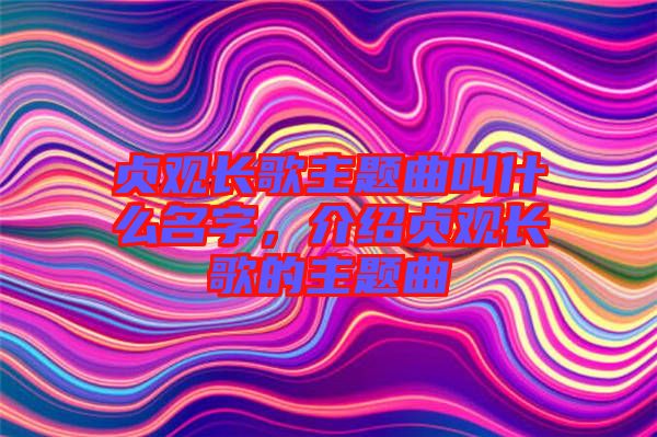 貞觀長歌主題曲叫什么名字，介紹貞觀長歌的主題曲