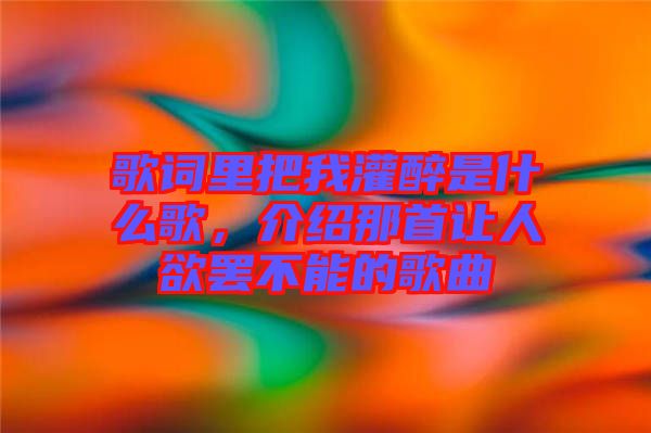 歌詞里把我灌醉是什么歌，介紹那首讓人欲罷不能的歌曲