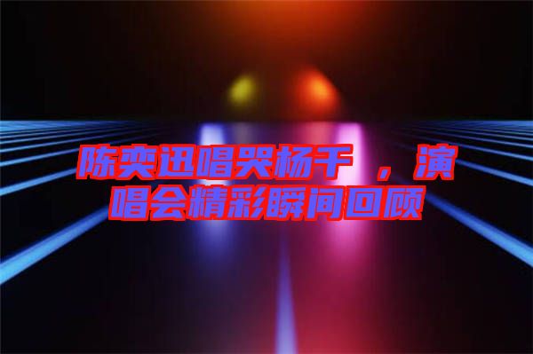 陳奕迅唱哭楊千嬅，演唱會(huì)精彩瞬間回顧