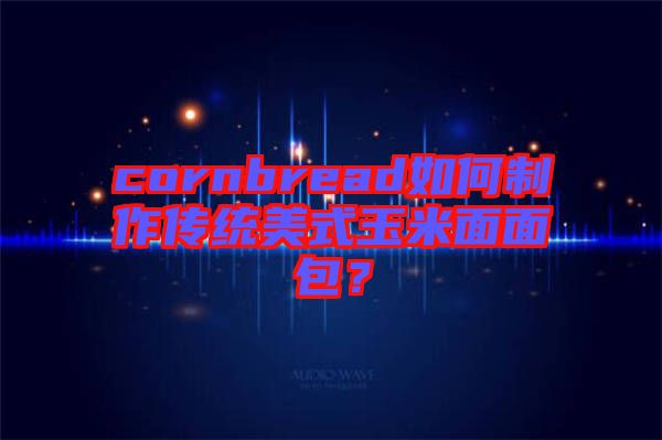 cornbread如何制作傳統(tǒng)美式玉米面面包？