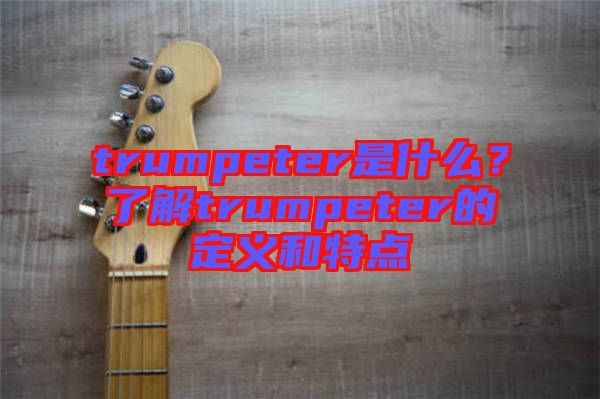 trumpeter是什么？了解trumpeter的定義和特點