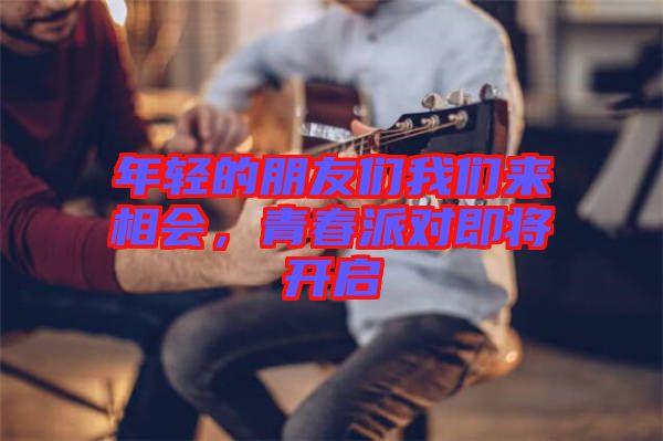年輕的朋友們我們來(lái)相會(huì)，青春派對(duì)即將開(kāi)啟