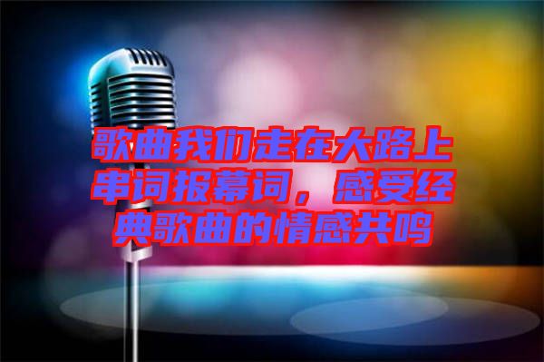 歌曲我們走在大路上串詞報幕詞，感受經(jīng)典歌曲的情感共鳴