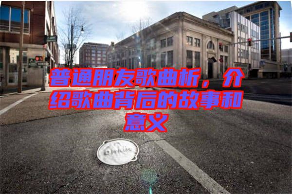 普通朋友歌曲析，介紹歌曲背后的故事和意義