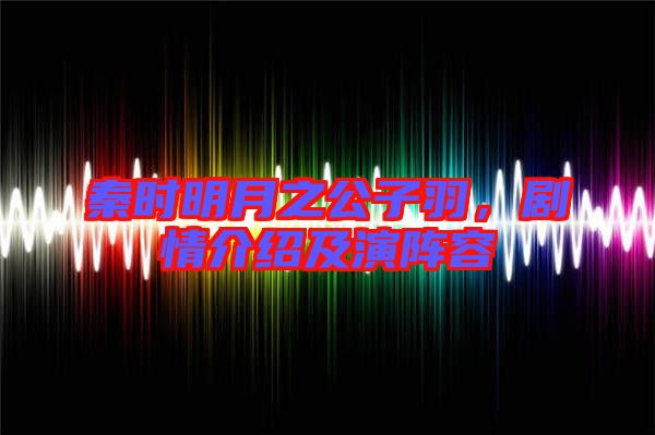 秦時明月之公子羽，劇情介紹及演陣容