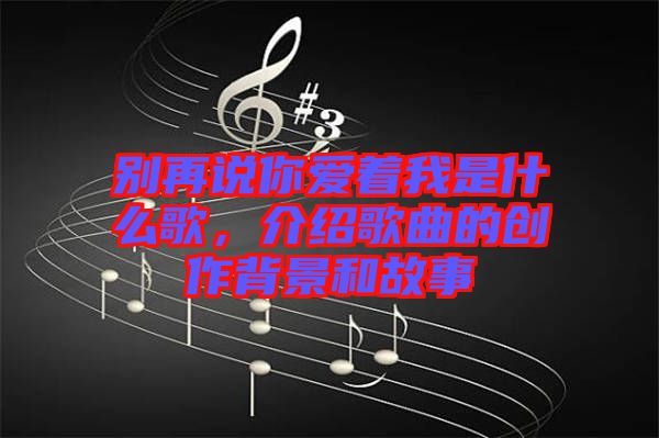 別再說(shuō)你愛(ài)著我是什么歌，介紹歌曲的創(chuàng)作背景和故事