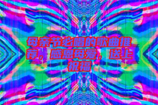 母親節(jié)必唱的歌曲推薦，感恩母愛，送上祝福