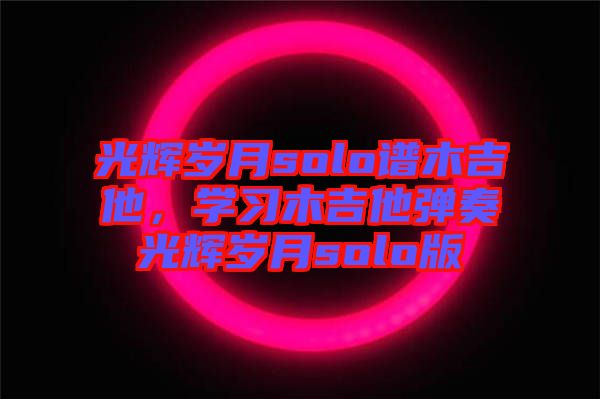 光輝歲月solo譜木吉他，學(xué)習(xí)木吉他彈奏光輝歲月solo版