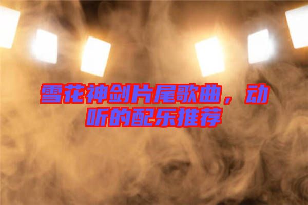 雪花神劍片尾歌曲，動聽的配樂推薦