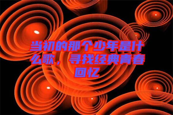 當(dāng)初的那個(gè)少年是什么歌，尋找經(jīng)典青春回憶