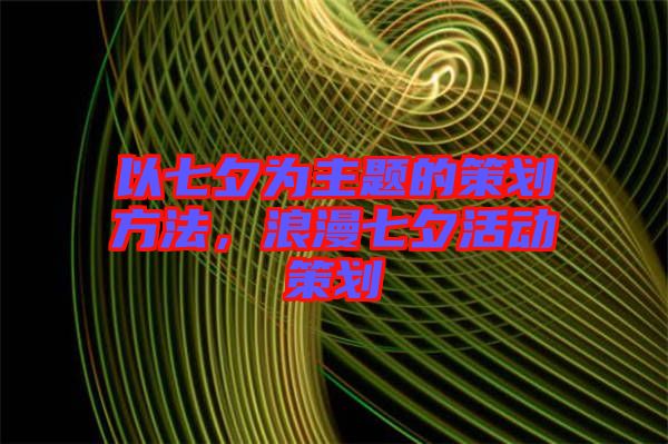以七夕為主題的策劃方法，浪漫七夕活動策劃