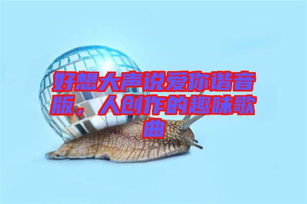 好想大聲說愛你諧音版，人創(chuàng)作的趣味歌曲