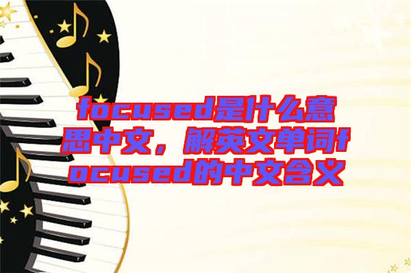 focused是什么意思中文，解英文單詞focused的中文含義
