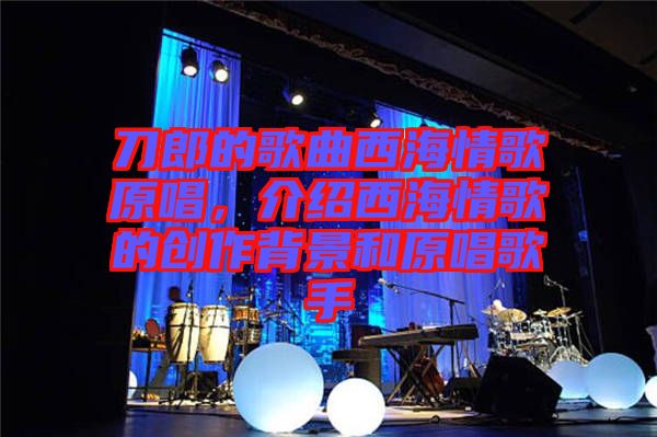 刀郎的歌曲西海情歌原唱，介紹西海情歌的創(chuàng)作背景和原唱歌手