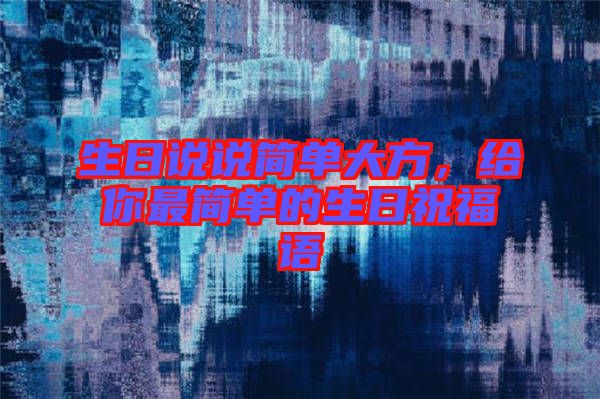 生日說說簡(jiǎn)單大方，給你最簡(jiǎn)單的生日祝福語(yǔ)