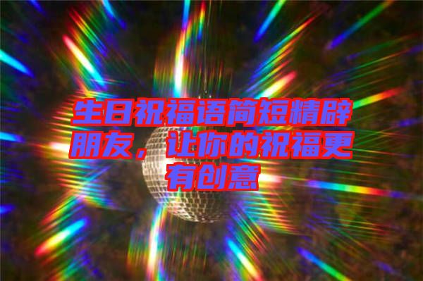 生日祝福語(yǔ)簡(jiǎn)短精辟朋友，讓你的祝福更有創(chuàng)意